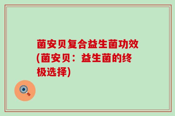 菌安贝复合益生菌功效(菌安贝：益生菌的终极选择)