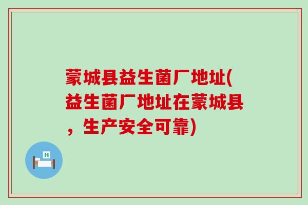 蒙城县益生菌厂地址(益生菌厂地址在蒙城县，生产安全可靠)
