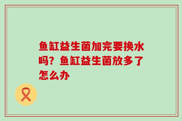 鱼缸益生菌加完要换水吗？鱼缸益生菌放多了怎么办