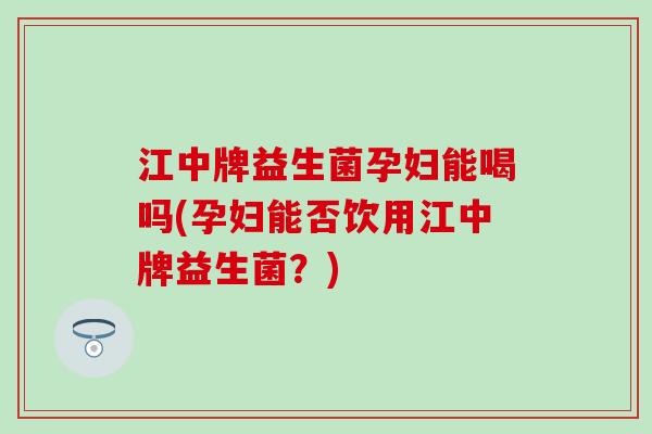 江中牌益生菌孕妇能喝吗(孕妇能否饮用江中牌益生菌？)