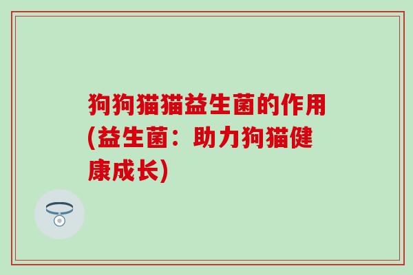 狗狗猫猫益生菌的作用(益生菌：助力狗猫健康成长)