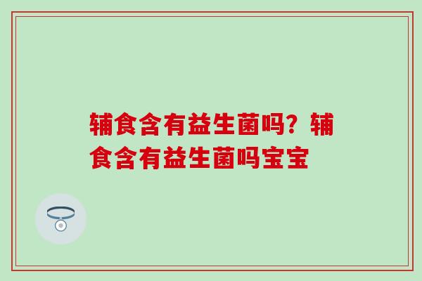 辅食含有益生菌吗？辅食含有益生菌吗宝宝
