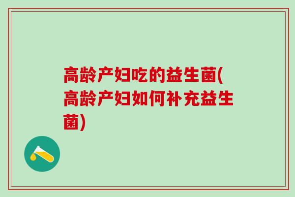高龄产妇吃的益生菌(高龄产妇如何补充益生菌)
