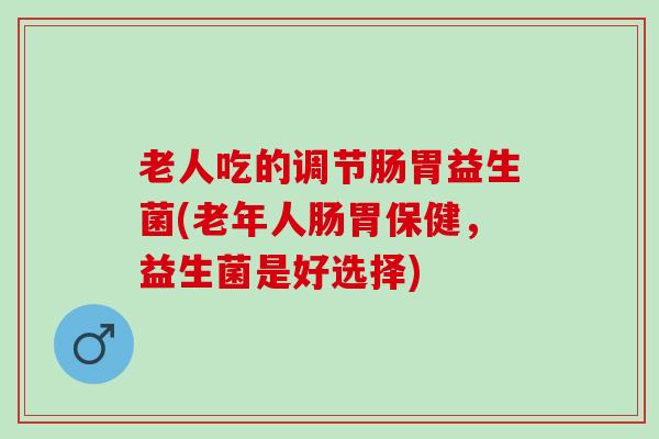 老人吃的调节肠胃益生菌(老年人肠胃保健，益生菌是好选择)