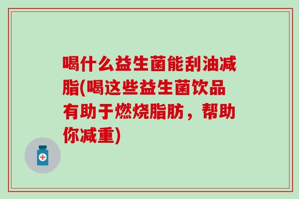 喝什么益生菌能刮油减脂(喝这些益生菌饮品有助于燃烧脂肪，帮助你减重)