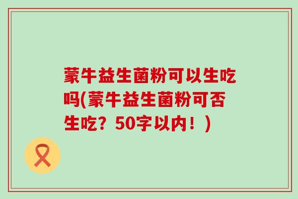 蒙牛益生菌粉可以生吃吗(蒙牛益生菌粉可否生吃？50字以内！)