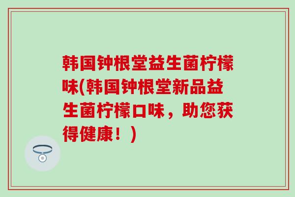 韩国钟根堂益生菌柠檬味(韩国钟根堂新品益生菌柠檬口味，助您获得健康！)