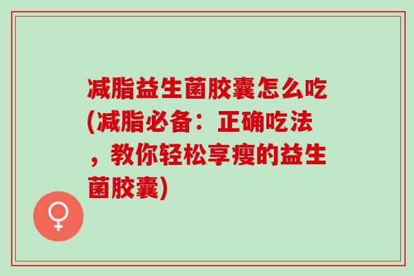 减脂益生菌胶囊怎么吃(减脂必备：正确吃法，教你轻松享瘦的益生菌胶囊)