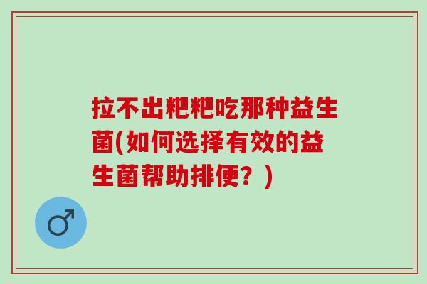 拉不出粑粑吃那种益生菌(如何选择有效的益生菌帮助排便？)