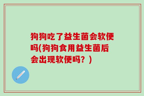 狗狗吃了益生菌会软便吗(狗狗食用益生菌后会出现软便吗？)