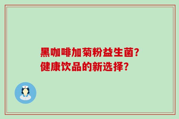 黑咖啡加菊粉益生菌？健康饮品的新选择？