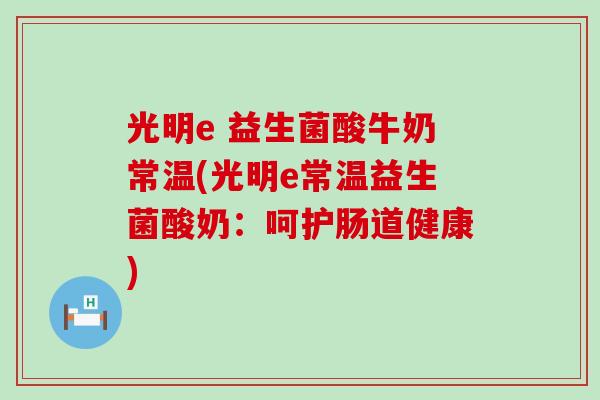 光明e 益生菌酸牛奶常温(光明e常温益生菌酸奶：呵护肠道健康)