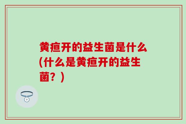 黄疸开的益生菌是什么(什么是黄疸开的益生菌？)