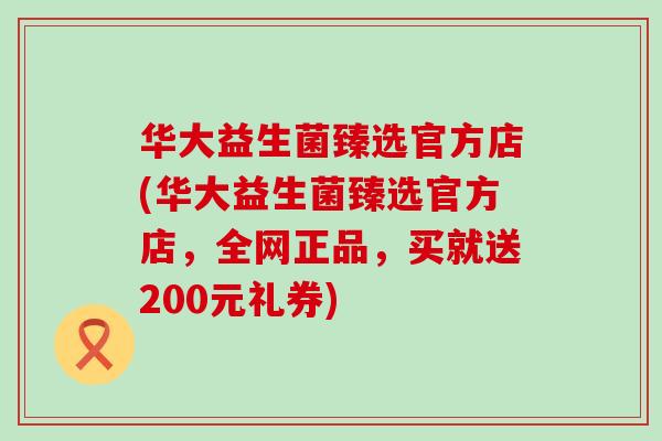 华大益生菌臻选官方店(华大益生菌臻选官方店，全网正品，买就送200元礼券)