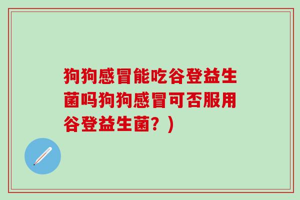 狗狗能吃谷登益生菌吗狗狗可否服用谷登益生菌？)