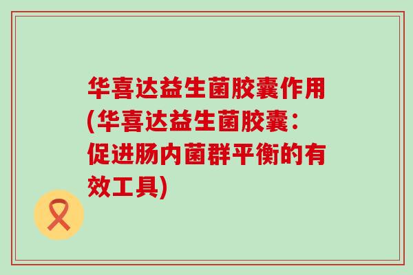 华喜达益生菌胶囊作用(华喜达益生菌胶囊：促进肠内菌群平衡的有效工具)