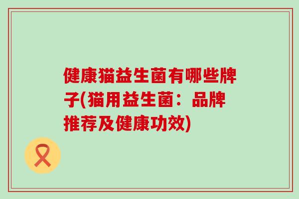 健康猫益生菌有哪些牌子(猫用益生菌：品牌推荐及健康功效)