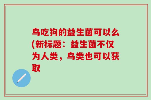 鸟吃狗的益生菌可以么(新标题：益生菌不仅为人类，鸟类也可以获取