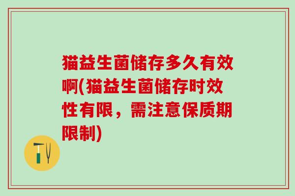 猫益生菌储存多久有效啊(猫益生菌储存时效性有限，需注意保质期限制)