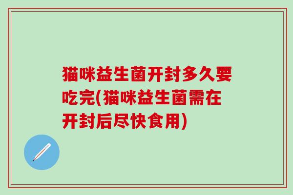 猫咪益生菌开封多久要吃完(猫咪益生菌需在开封后尽快食用)