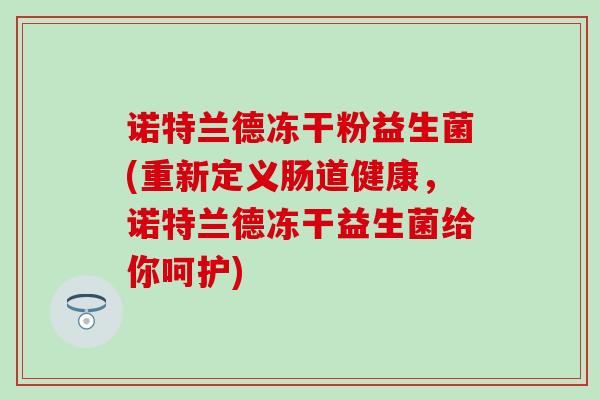 诺特兰德冻干粉益生菌(重新定义肠道健康，诺特兰德冻干益生菌给你呵护)