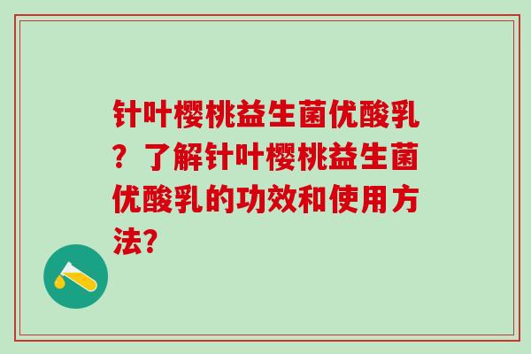 针叶樱桃益生菌优酸乳？了解针叶樱桃益生菌优酸乳的功效和使用方法？