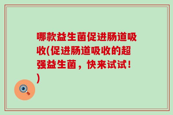 哪款益生菌促进肠道吸收(促进肠道吸收的超强益生菌，快来试试！)