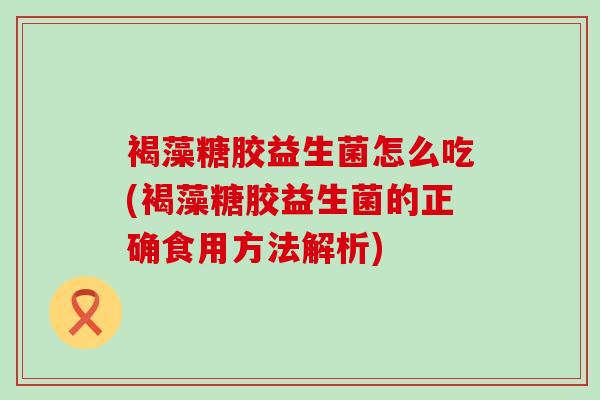 褐藻糖胶益生菌怎么吃(褐藻糖胶益生菌的正确食用方法解析)