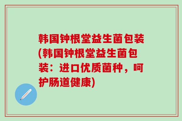 韩国钟根堂益生菌包装(韩国钟根堂益生菌包装：进口优质菌种，呵护肠道健康)