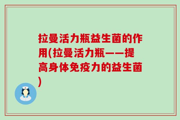 拉曼活力瓶益生菌的作用(拉曼活力瓶——提高身体力的益生菌)