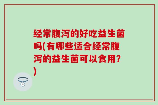经常的好吃益生菌吗(有哪些适合经常的益生菌可以食用？)