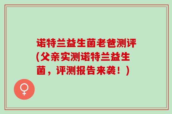 诺特兰益生菌老爸测评(父亲实测诺特兰益生菌，评测报告来袭！)