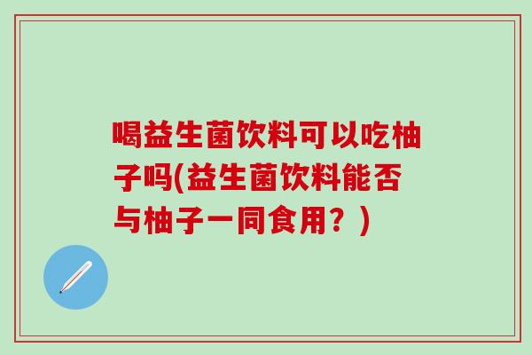 喝益生菌饮料可以吃柚子吗(益生菌饮料能否与柚子一同食用？)