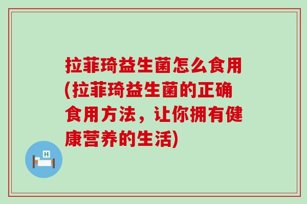 拉菲琦益生菌怎么食用(拉菲琦益生菌的正确食用方法，让你拥有健康营养的生活)