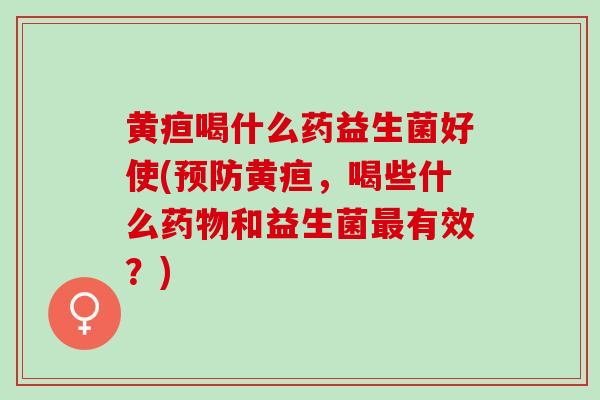黄疸喝什么药益生菌好使(黄疸，喝些什么和益生菌有效？)