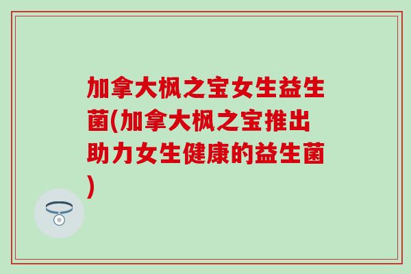 加拿大枫之宝女生益生菌(加拿大枫之宝推出助力女生健康的益生菌)