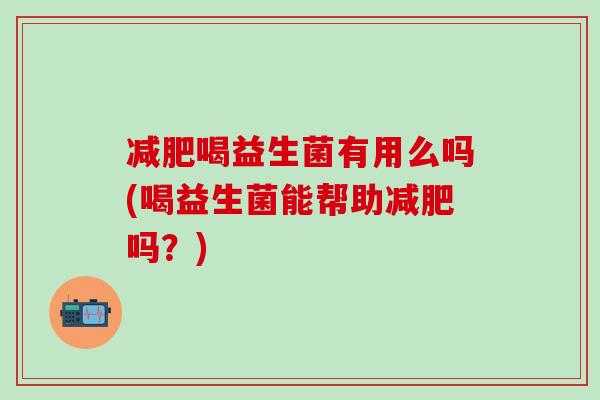 喝益生菌有用么吗(喝益生菌能帮助吗？)