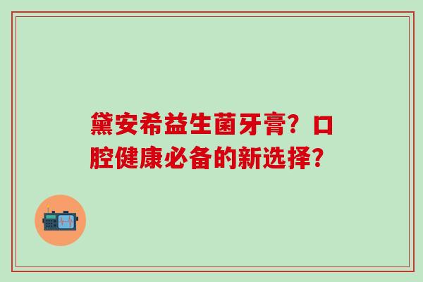 黛安希益生菌牙膏？口腔健康必备的新选择？