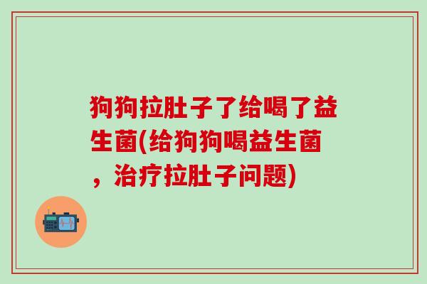 狗狗拉肚子了给喝了益生菌(给狗狗喝益生菌，拉肚子问题)