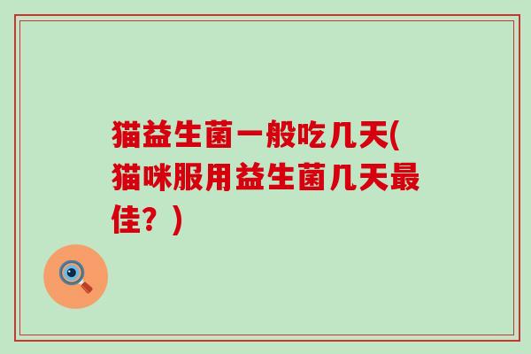 猫益生菌一般吃几天(猫咪服用益生菌几天佳？)