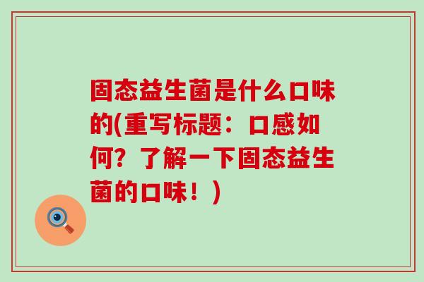 固态益生菌是什么口味的(重写标题：口感如何？了解一下固态益生菌的口味！)