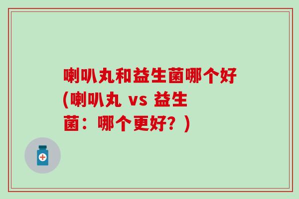 喇叭丸和益生菌哪个好(喇叭丸 vs 益生菌：哪个更好？)