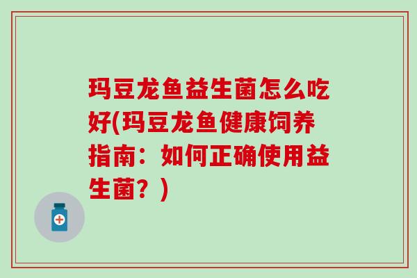 玛豆龙鱼益生菌怎么吃好(玛豆龙鱼健康饲养指南：如何正确使用益生菌？)