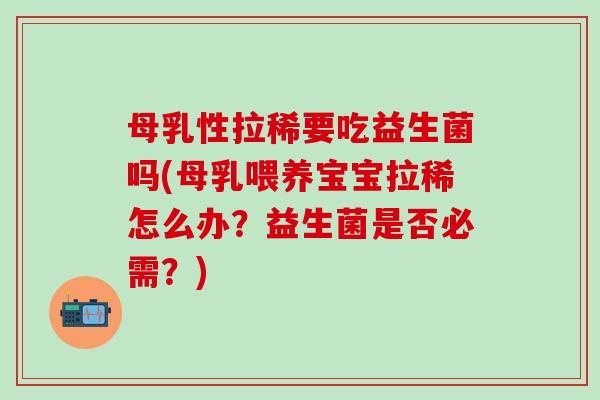 母乳性拉稀要吃益生菌吗(母乳喂养宝宝拉稀怎么办？益生菌是否必需？)