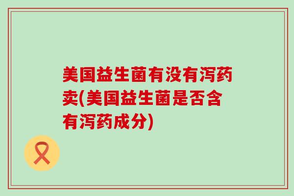 美国益生菌有没有泻药卖(美国益生菌是否含有泻药成分)
