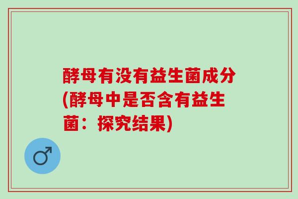 酵母有没有益生菌成分(酵母中是否含有益生菌：探究结果)