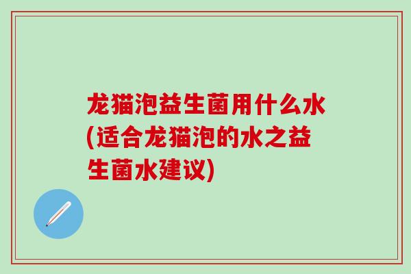 龙猫泡益生菌用什么水(适合龙猫泡的水之益生菌水建议)