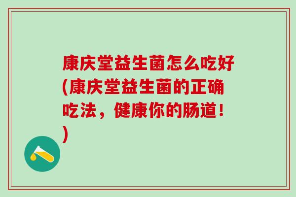 康庆堂益生菌怎么吃好(康庆堂益生菌的正确吃法，健康你的肠道！)