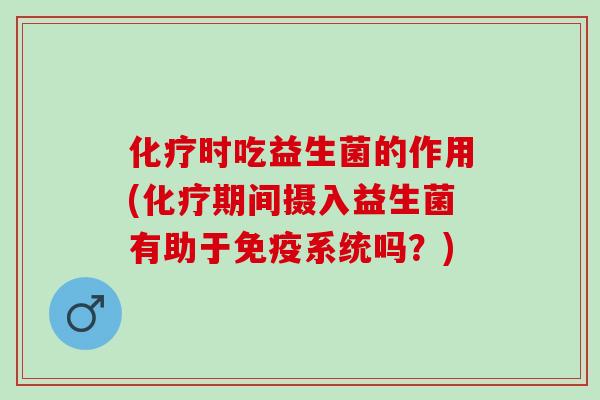 时吃益生菌的作用(期间摄入益生菌有助于系统吗？)