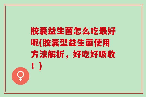 胶囊益生菌怎么吃好呢(胶囊型益生菌使用方法解析，好吃好吸收！)